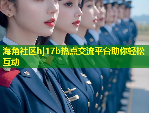 海角社区hj17b热点交流平台助你轻松互动