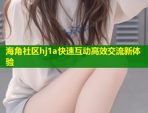 海角社区hj1a快速互动高效交流新体验