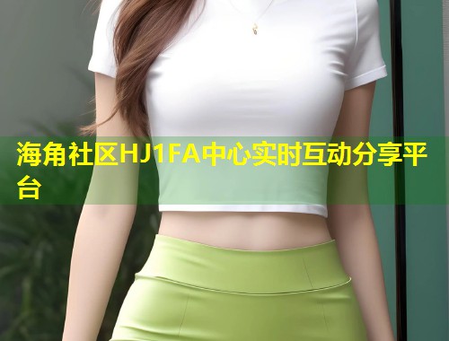 海角社区HJ1FA中心实时互动分享平台