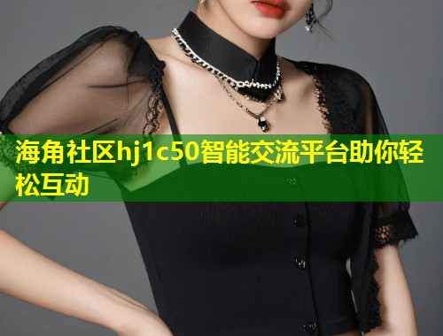 海角社区hj1c50智能交流平台助你轻松互动