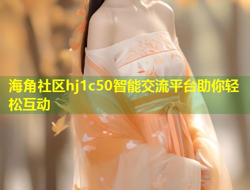 海角社区hj1c50智能交流平台助你轻松互动  第2张