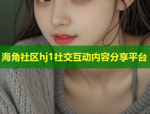 海角社区hj1社交互动内容分享平台