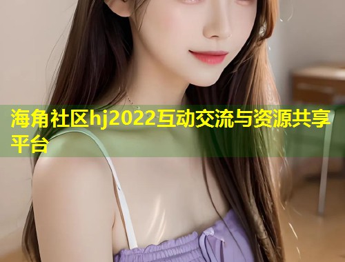 海角社区hj2022互动交流与资源共享平台