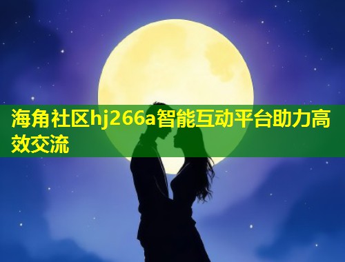 海角社区hj266a智能互动平台助力高效交流