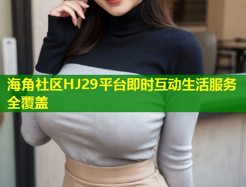 海角社区HJ29平台即时互动生活服务全覆盖