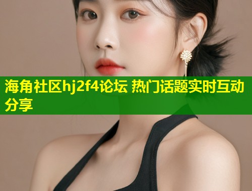 海角社区hj2f4论坛 热门话题实时互动分享
