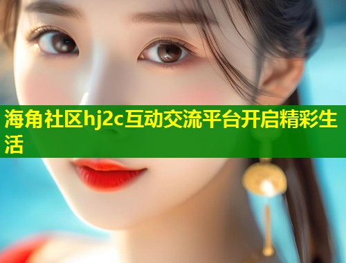 海角社区hj2c互动交流平台开启精彩生活