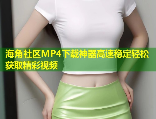 海角社区MP4下载神器高速稳定轻松获取精彩视频
