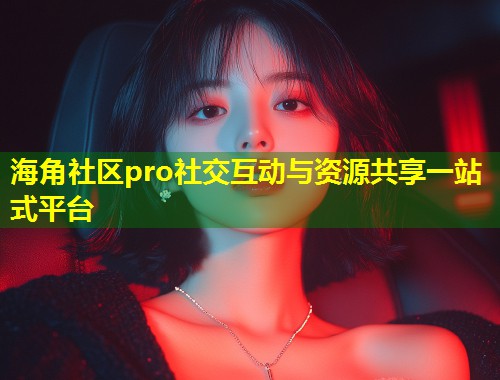 海角社区pro社交互动与资源共享一站式平台