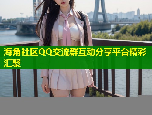 海角社区QQ交流群互动分享平台精彩汇聚