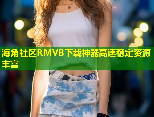 海角社区RMVB下载神器高速稳定资源丰富