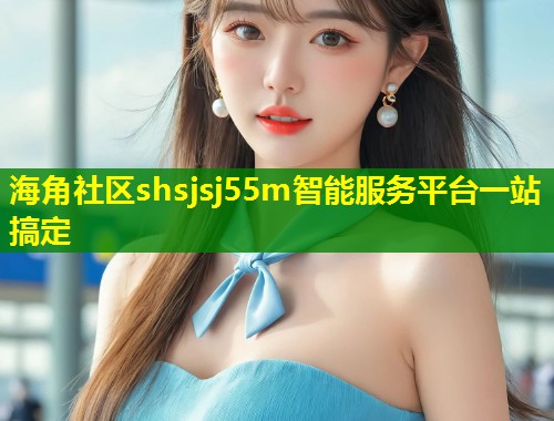 海角社区shsjsj55m智能服务平台一站搞定  第2张