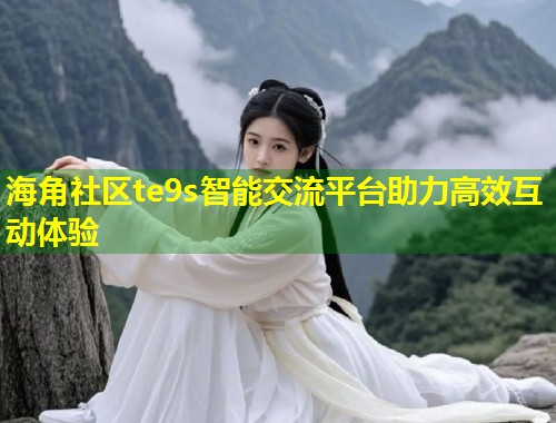 海角社区te9s智能交流平台助力高效互动体验