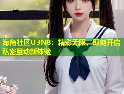 海角社区U3N8：精彩无限，即刻开启私密互动新体验