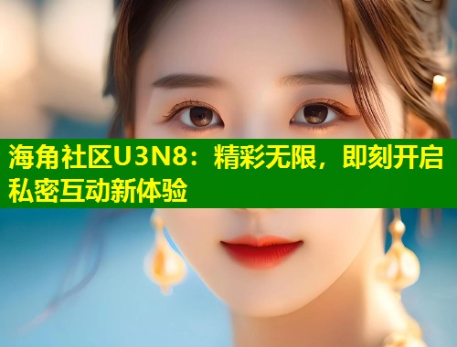 海角社区U3N8：精彩无限，即刻开启私密互动新体验  第2张