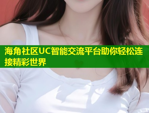 海角社区UC智能交流平台助你轻松连接精彩世界  第2张