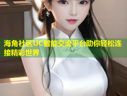 海角社区UC智能交流平台助你轻松连接精彩世界