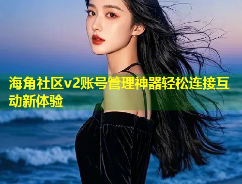 海角社区v2账号管理神器轻松连接互动新体验