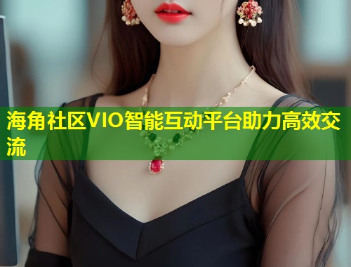 海角社区VIO智能互动平台助力高效交流