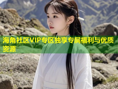 海角社区VIP专区独享专属福利与优质资源
