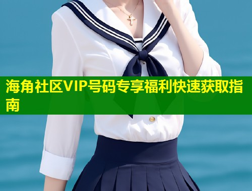 海角社区VIP号码专享福利快速获取指南