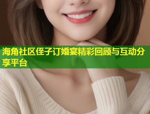 海角社区侄子订婚宴精彩回顾与互动分享平台