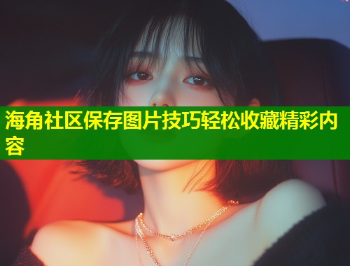 海角社区保存图片技巧轻松收藏精彩内容  第2张