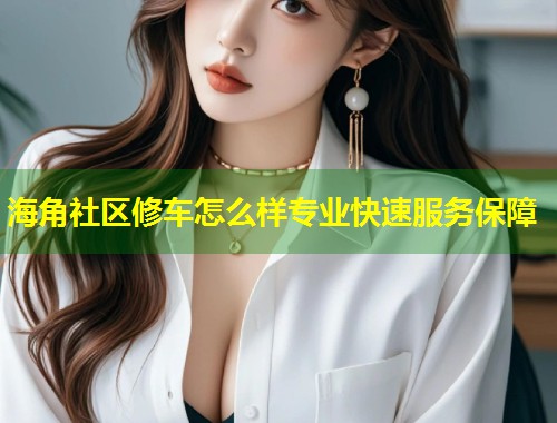 海角社区修车怎么样专业快速服务保障