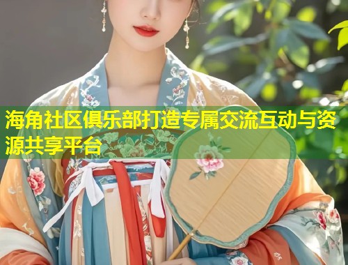 海角社区俱乐部打造专属交流互动与资源共享平台