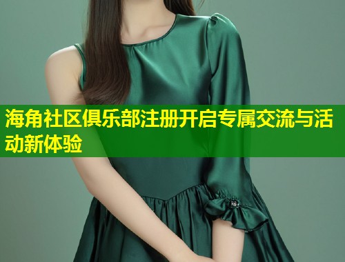 海角社区俱乐部注册开启专属交流与活动新体验
