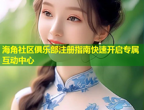 海角社区俱乐部注册指南快速开启专属互动中心