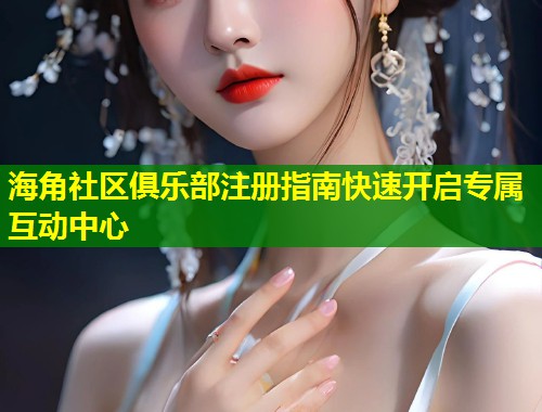 海角社区俱乐部注册指南快速开启专属互动中心  第2张