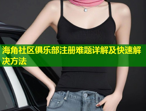 海角社区俱乐部注册难题详解及快速解决方法  第2张