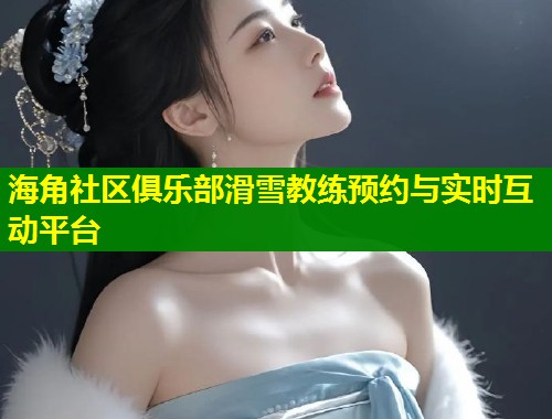 海角社区俱乐部滑雪教练预约与实时互动平台  第2张
