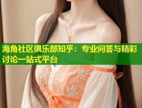 海角社区俱乐部知乎：专业问答与精彩讨论一站式平台