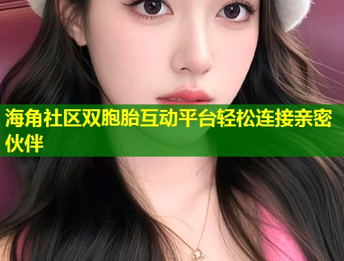 海角社区双胞胎互动平台轻松连接亲密伙伴