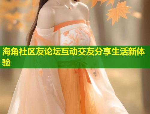 海角社区友论坛互动交友分享生活新体验