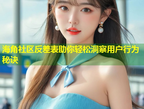 海角社区反差表助你轻松洞察用户行为秘诀