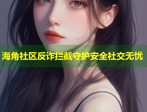 海角社区反诈拦截守护安全社交无忧