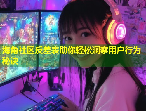 海角社区反差表助你轻松洞察用户行为秘诀  第2张