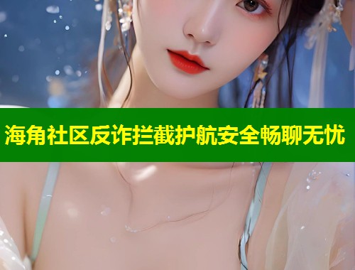 海角社区反诈拦截护航安全畅聊无忧