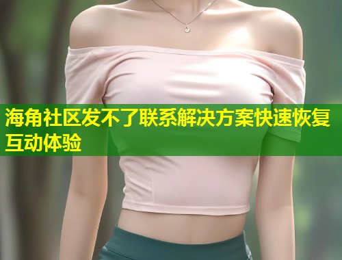 海角社区发不了联系解决方案快速恢复互动体验  第2张