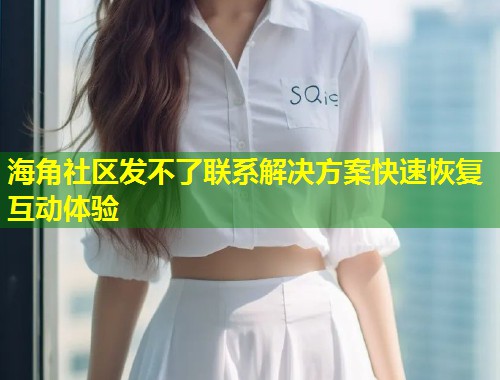 海角社区发不了联系解决方案快速恢复互动体验