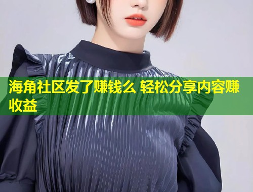海角社区发了赚钱么 轻松分享内容赚收益