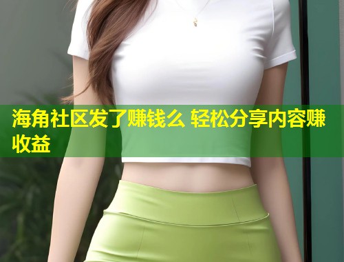 海角社区发了赚钱么 轻松分享内容赚收益  第2张
