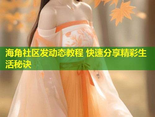 海角社区发动态教程 快速分享精彩生活秘诀