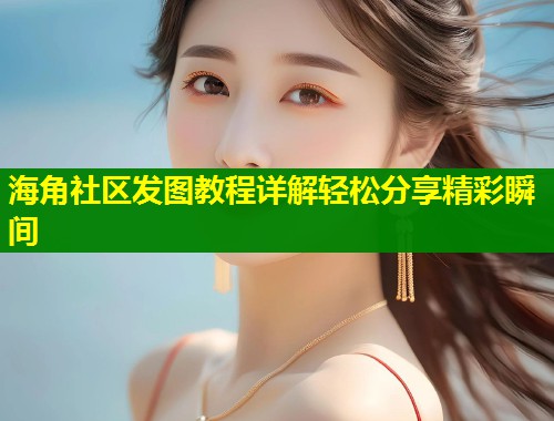 海角社区发图教程详解轻松分享精彩瞬间