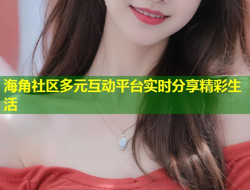 海角社区多元互动平台实时分享精彩生活  第1张