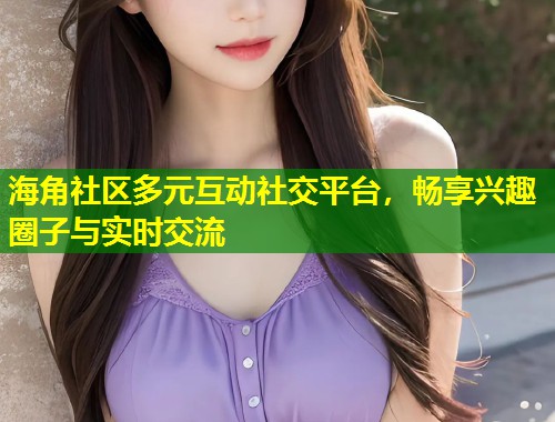 海角社区多元互动社交平台，畅享兴趣圈子与实时交流  第1张