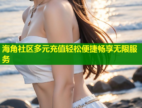 海角社区多元充值轻松便捷畅享无限服务  第2张